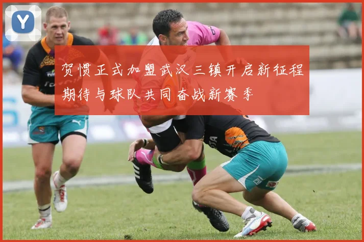 贺惯正式加盟武汉三镇开启新征程期待与球队共同奋战新赛季