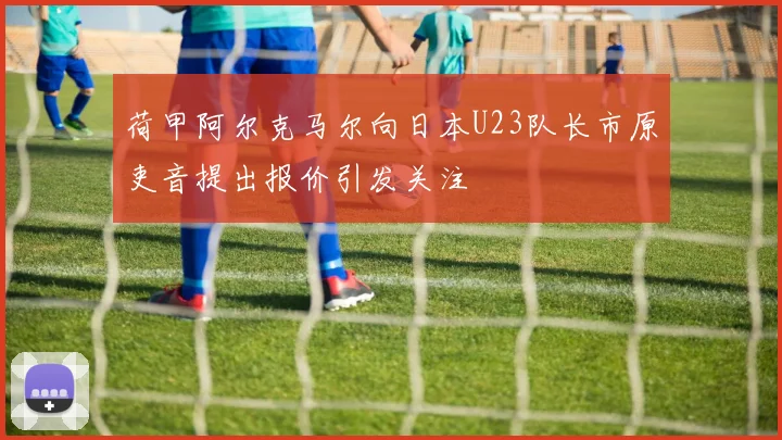荷甲阿尔克马尔向日本U23队长市原吏音提出报价引发关注
