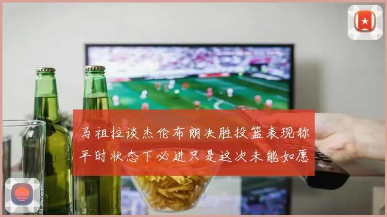 马祖拉谈杰伦布朗决胜投篮表现称平时状态下必进只是这次未能如愿