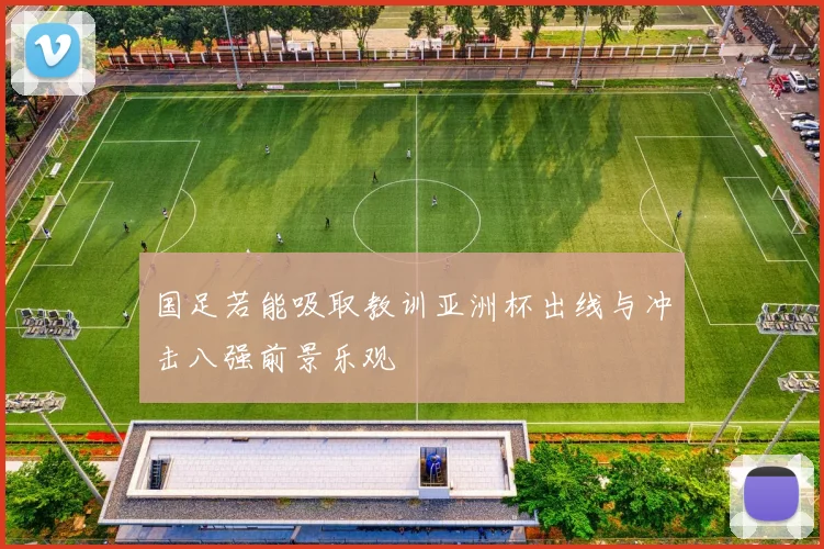 国足若能吸取教训亚洲杯出线与冲击八强前景乐观