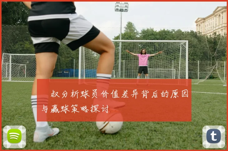 囧叔分析球员价值差异背后的原因与赢球策略探讨