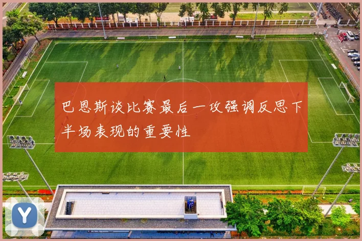 巴恩斯谈比赛最后一攻强调反思下半场表现的重要性