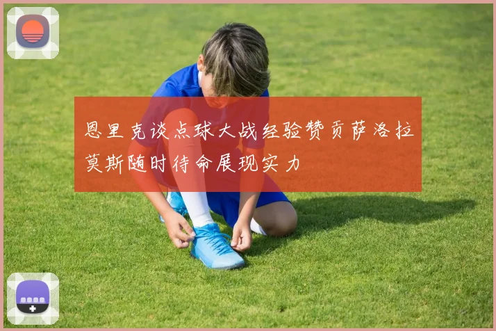 恩里克谈点球大战经验赞贡萨洛拉莫斯随时待命展现实力