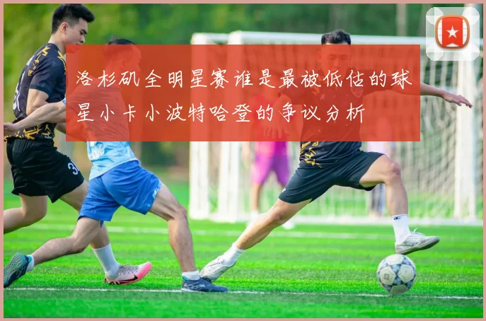 洛杉矶全明星赛谁是最被低估的球星小卡小波特哈登的争议分析