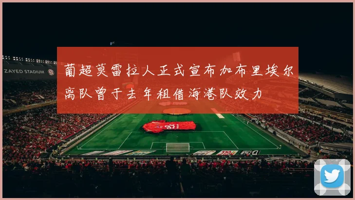 葡超莫雷拉人正式宣布加布里埃尔离队曾于去年租借海港队效力