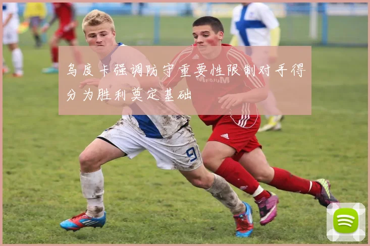 乌度卡强调防守重要性限制对手得分为胜利奠定基础