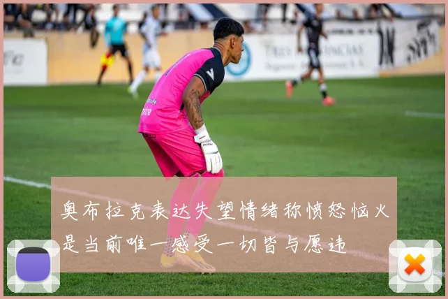 奥布拉克表达失望情绪称愤怒恼火是当前唯一感受一切皆与愿违