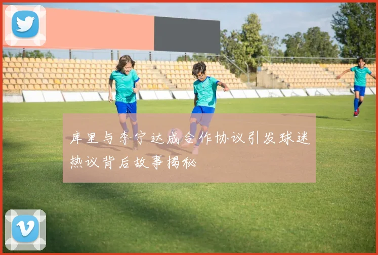 库里与李宁达成合作协议引发球迷热议背后故事揭秘