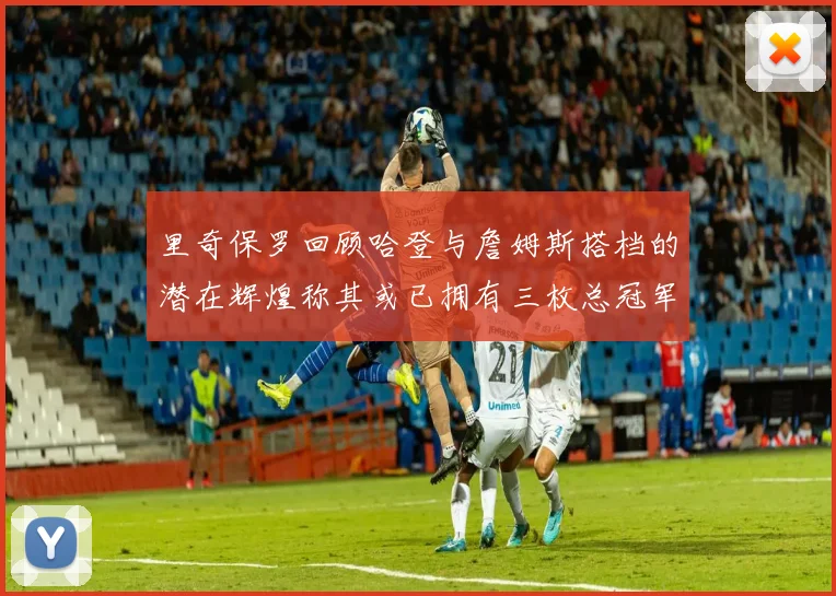 里奇保罗回顾哈登与詹姆斯搭档的潜在辉煌称其或已拥有三枚总冠军戒指