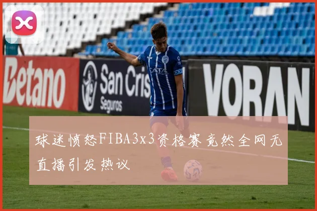 球迷愤怒FIBA3x3资格赛竟然全网无直播引发热议