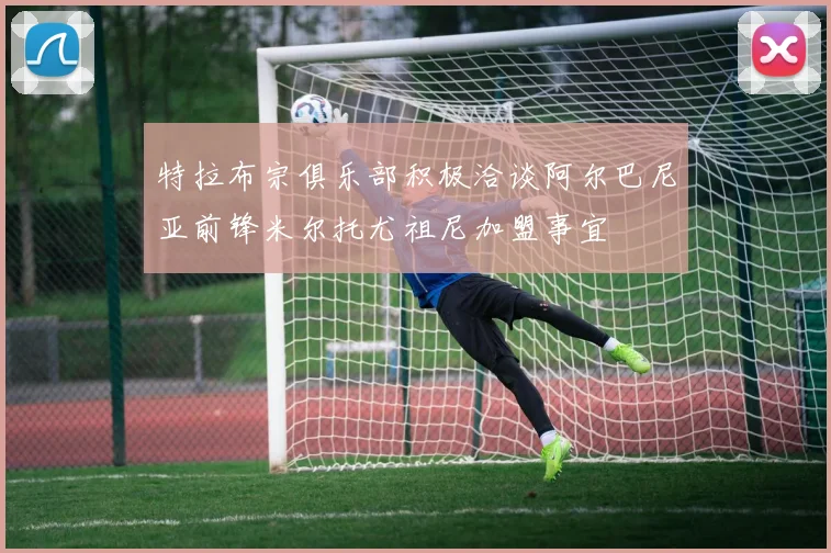 特拉布宗俱乐部积极洽谈阿尔巴尼亚前锋米尔托尤祖尼加盟事宜