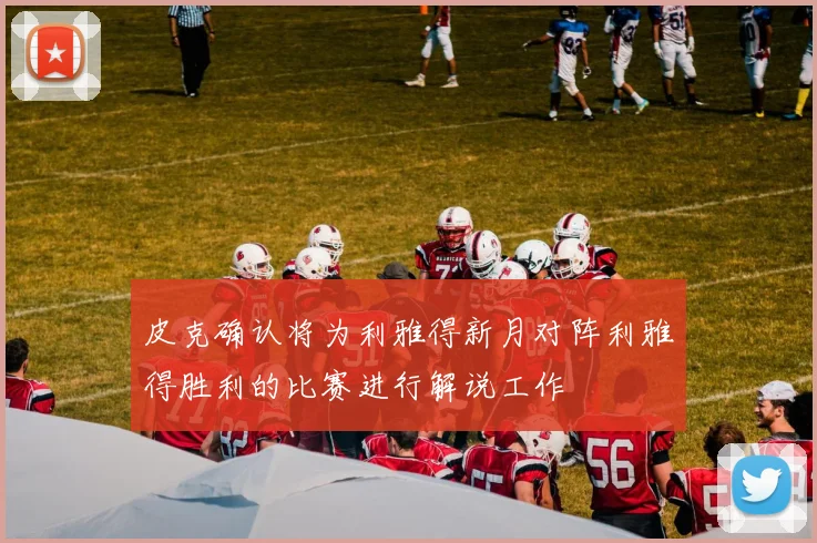 皮克确认将为利雅得新月对阵利雅得胜利的比赛进行解说工作