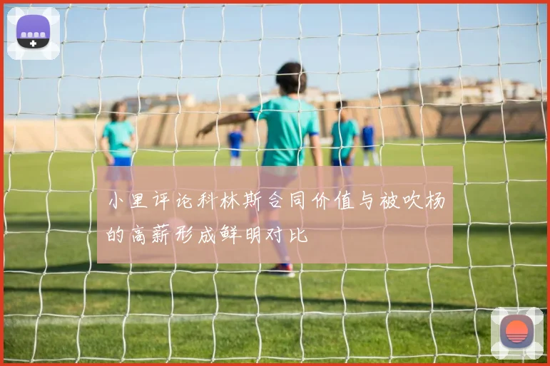 小里评论科林斯合同价值与被吹杨的高薪形成鲜明对比