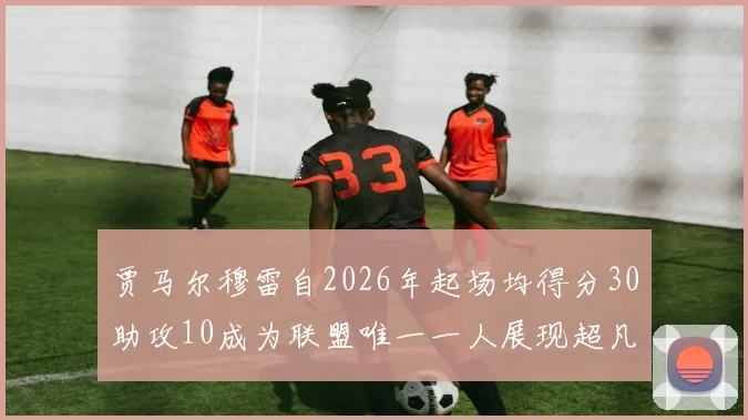 贾马尔穆雷自2026年起场均得分30助攻10成为联盟唯一一人展现超凡实力
