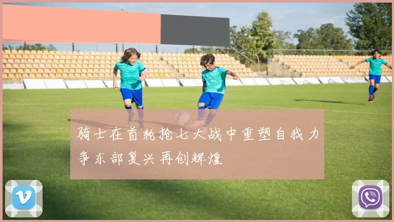 骑士在首轮抢七大战中重塑自我力争东部复兴再创辉煌