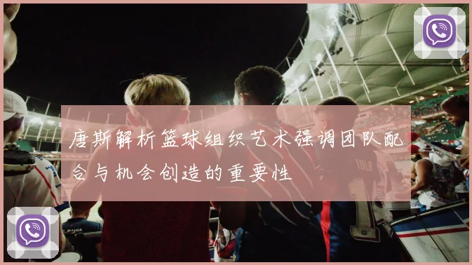 唐斯解析篮球组织艺术强调团队配合与机会创造的重要性