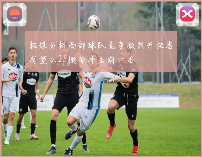 拓媒分析西部球队竞争激烈开拓者有望以25概率冲击前六名