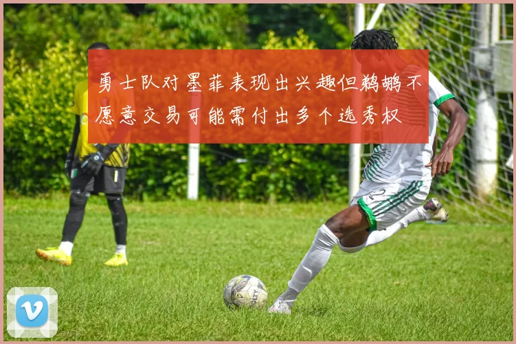 勇士队对墨菲表现出兴趣但鹈鹕不愿意交易可能需付出多个选秀权